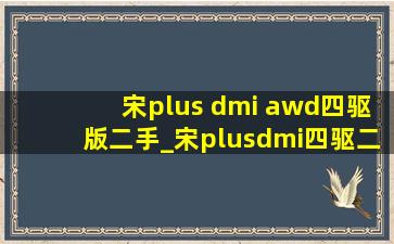 宋plus dmi awd四驱版二手_宋plusdmi四驱二手多少钱